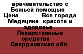 врачевательство с Божьей помощью › Цена ­ 5 000 - Все города Медицина, красота и здоровье » Лекарственные средства   . Свердловская обл.